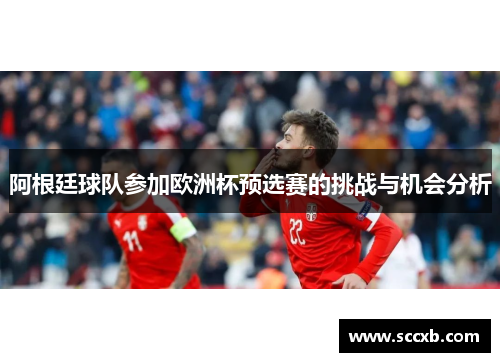 阿根廷球队参加欧洲杯预选赛的挑战与机会分析