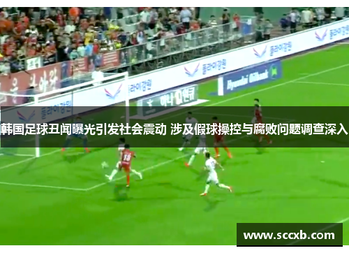 韩国足球丑闻曝光引发社会震动 涉及假球操控与腐败问题调查深入
