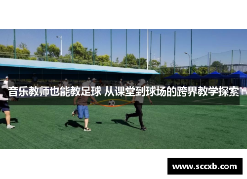 音乐教师也能教足球 从课堂到球场的跨界教学探索