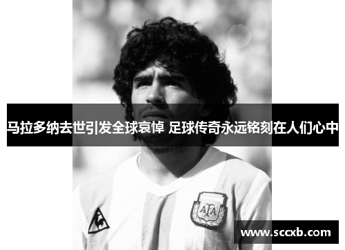 马拉多纳去世引发全球哀悼 足球传奇永远铭刻在人们心中