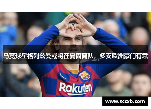 马竞球星格列兹曼或将在夏窗离队，多支欧洲豪门有意