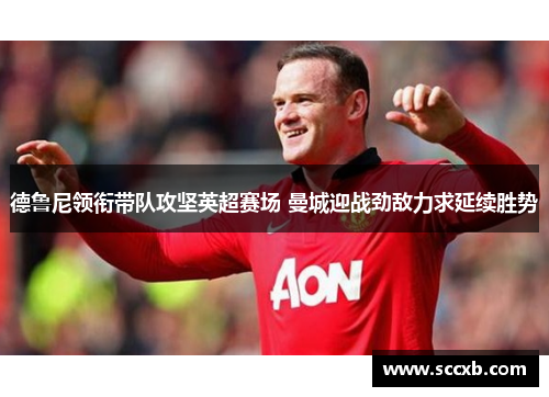 德鲁尼领衔带队攻坚英超赛场 曼城迎战劲敌力求延续胜势