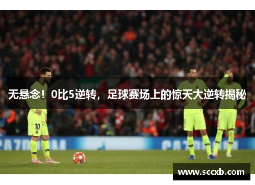 无悬念！0比5逆转，足球赛场上的惊天大逆转揭秘