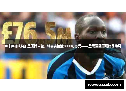 卢卡库确认将加盟国际米兰，转会费接近8000万欧元——蓝黑军团再现锋霸雄风
