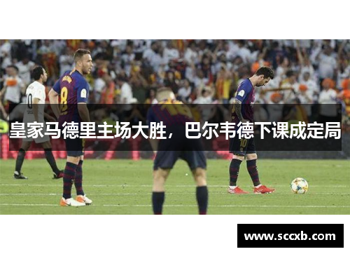 皇家马德里主场大胜，巴尔韦德下课成定局