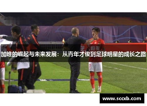 加维的崛起与未来发展：从青年才俊到足球明星的成长之路