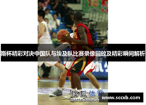 斯杯精彩对决中国队与埃及队比赛录像回放及精彩瞬间解析