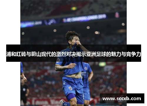 浦和红砖与蔚山现代的激烈对决揭示亚洲足球的魅力与竞争力