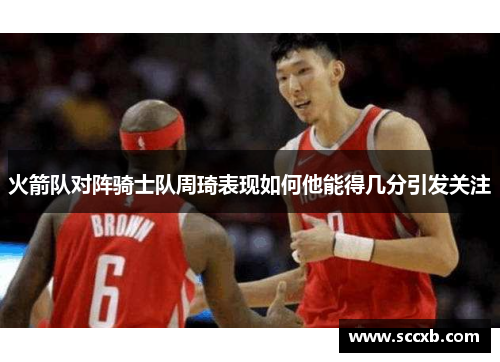 火箭队对阵骑士队周琦表现如何他能得几分引发关注