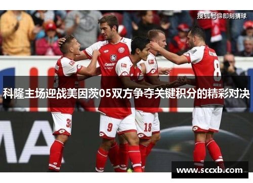 科隆主场迎战美因茨05双方争夺关键积分的精彩对决