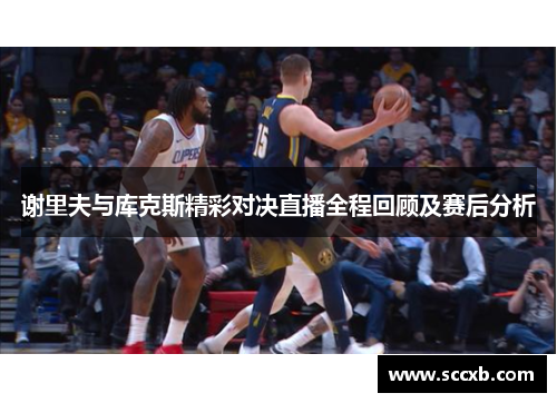 谢里夫与库克斯精彩对决直播全程回顾及赛后分析