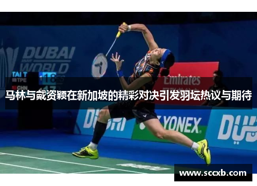 马林与戴资颖在新加坡的精彩对决引发羽坛热议与期待